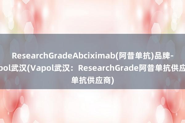 ResearchGradeAbciximab(阿昔单抗)品牌-Vapol武汉(Vapol武汉：ResearchGrade阿昔单抗供应商)