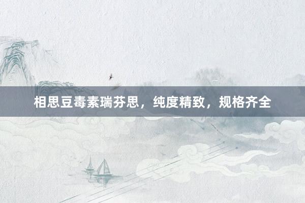 相思豆毒素瑞芬思，纯度精致，规格齐全