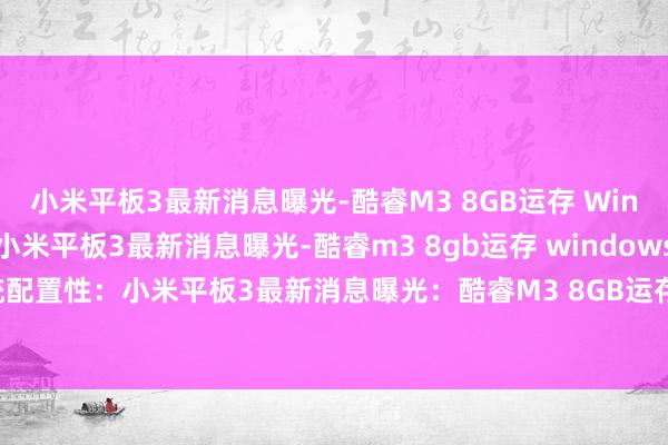 小米平板3最新消息曝光-酷睿M3 8GB运存 Windows10系统配置性，小米平板3最新消息曝光-酷睿m3 8gb运存 windows10系统配置性：小米平板3最新消息曝光：酷睿M3 8GB运存 Windows10系统配置性中心