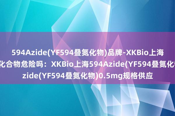 594Azide(YF594叠氮化物)品牌-XKBio上海规格-0.5mg_叠氮化合物危险吗：XKBio上海594Azide(YF594叠氮化物)0.5mg规格供应
